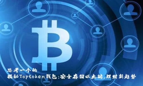 思考一个的  
揭秘Toptoken钱包：安全存储以太坊，理财新趋势