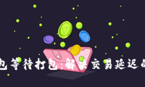 以太坊钱包等待打包：解决交易延迟的完整指南