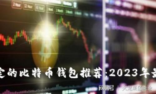 安全稳定的比特币钱包推荐：2023年最佳选择