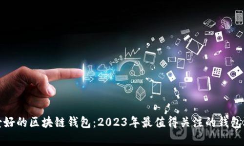 前景好的区块链钱包：2023年最值得关注的钱包选择