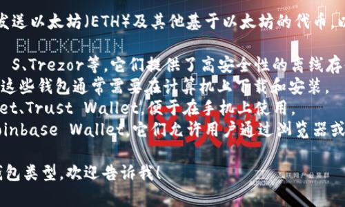 以太坊钱包主要用于存储、接收和发送以太坊（ETH）及其他基于以太坊的代币。以下是一些常见的以太坊钱包类型：

1. **硬件钱包**：如Ledger Nano S、Trezor等，它们提供了高安全性的离线存储。
2. **桌面钱包**：如Mist、Exodus，这些钱包通常需要在计算机上下载和安装。
3. **移动钱包**：如MyEtherWallet、Trust Wallet，便于在手机上使用。
4. **在线钱包**：如MetaMask、Coinbase Wallet，它们允许用户通过浏览器或应用程序直接访问。

如果你有具体希望了解的以太坊钱包类型，欢迎告诉我！